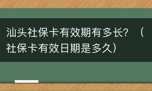 汕头社保卡有效期有多长？（社保卡有效日期是多久）