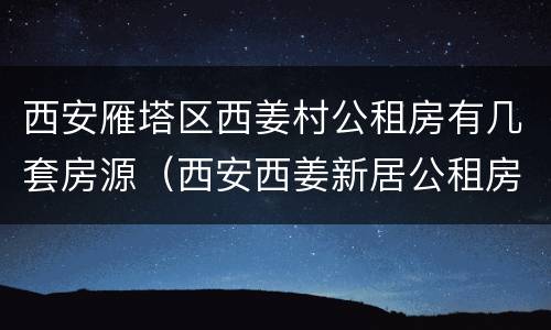 西安雁塔区西姜村公租房有几套房源（西安西姜新居公租房地址）