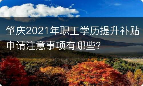 肇庆2021年职工学历提升补贴申请注意事项有哪些？
