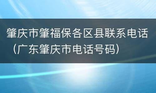 肇庆市肇福保各区县联系电话（广东肇庆市电话号码）