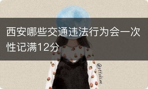 西安哪些交通违法行为会一次性记满12分