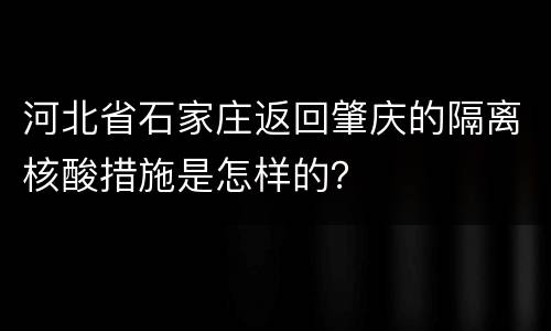 河北省石家庄返回肇庆的隔离核酸措施是怎样的？