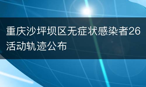 重庆沙坪坝区无症状感染者26活动轨迹公布
