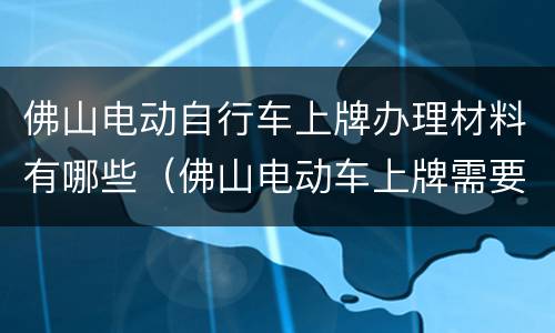 佛山电动自行车上牌办理材料有哪些（佛山电动车上牌需要什么材料）