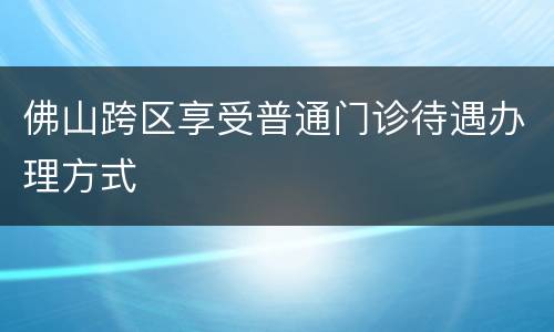佛山跨区享受普通门诊待遇办理方式