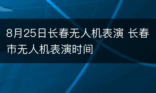 8月25日长春无人机表演 长春市无人机表演时间