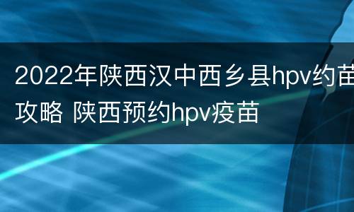 2022年陕西汉中西乡县hpv约苗攻略 陕西预约hpv疫苗
