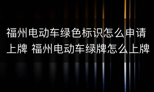 福州电动车绿色标识怎么申请上牌 福州电动车绿牌怎么上牌