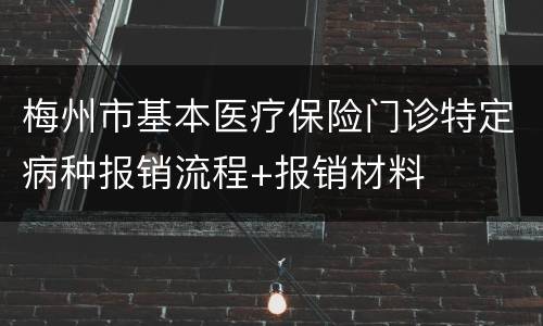 梅州市基本医疗保险门诊特定病种报销流程+报销材料