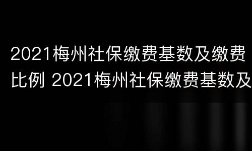 2021梅州社保缴费基数及缴费比例 2021梅州社保缴费基数及缴费比例表
