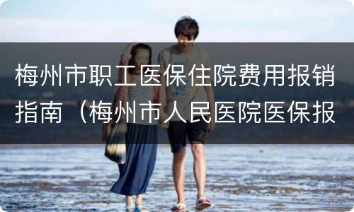 梅州市职工医保住院费用报销指南（梅州市人民医院医保报销流程）