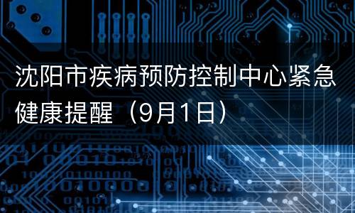 沈阳市疾病预防控制中心紧急健康提醒（9月1日）
