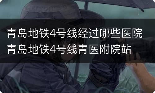 青岛地铁4号线经过哪些医院 青岛地铁4号线青医附院站