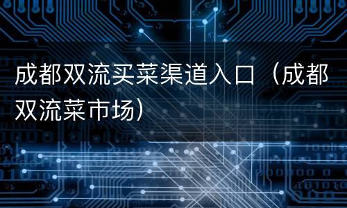 成都双流买菜渠道入口（成都双流菜市场）