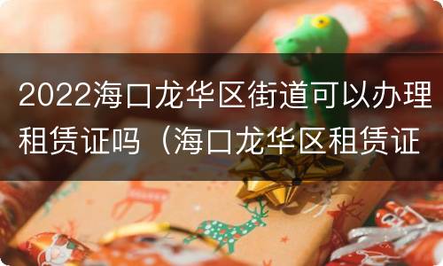 2022海口龙华区街道可以办理租赁证吗（海口龙华区租赁证在哪里办理）