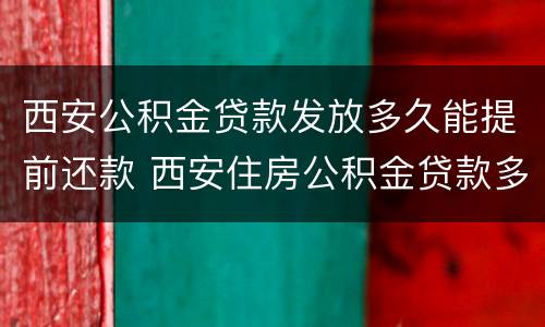 西安公积金贷款发放多久能提前还款 西安住房公积金贷款多长时间能放款