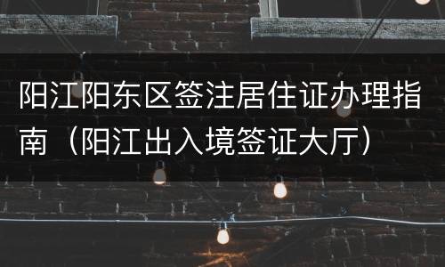 阳江阳东区签注居住证办理指南（阳江出入境签证大厅）