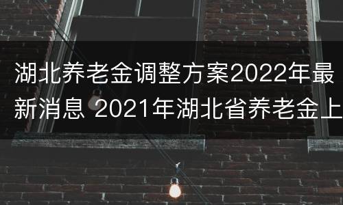 湖北养老金调整方案2022年最新消息 2021年湖北省养老金上调文件