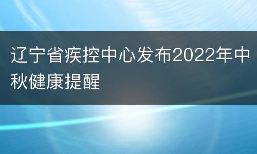 辽宁省疾控中心发布2022年中秋健康提醒