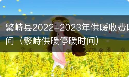 繁峙县2022-2023年供暖收费时间（繁峙供暖停暖时间）