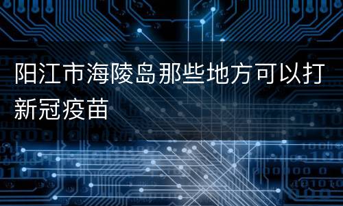 阳江市海陵岛那些地方可以打新冠疫苗
