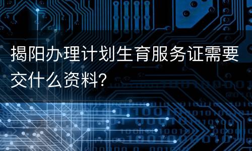揭阳办理计划生育服务证需要交什么资料？