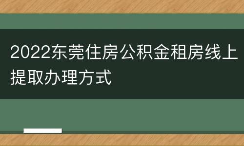 2022东莞住房公积金租房线上提取办理方式