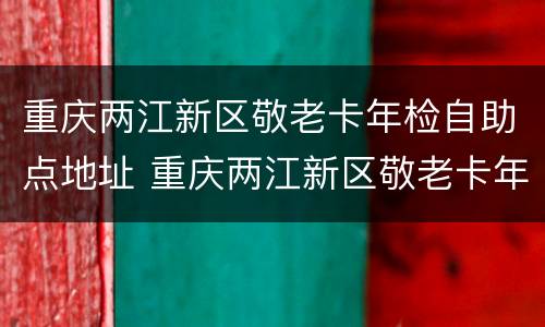 重庆两江新区敬老卡年检自助点地址 重庆两江新区敬老卡年检自助点地址电话