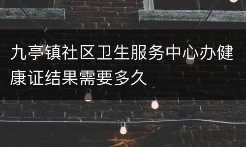 九亭镇社区卫生服务中心办健康证结果需要多久