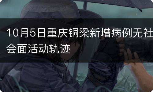 10月5日重庆铜梁新增病例无社会面活动轨迹
