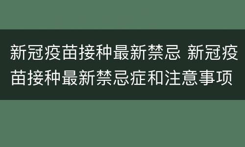新冠疫苗接种最新禁忌 新冠疫苗接种最新禁忌症和注意事项