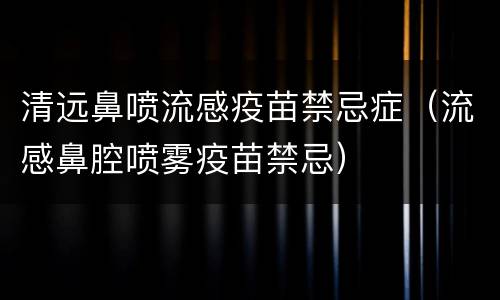 清远鼻喷流感疫苗禁忌症（流感鼻腔喷雾疫苗禁忌）
