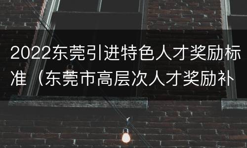 2022东莞引进特色人才奖励标准（东莞市高层次人才奖励补贴）