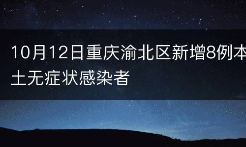 10月12日重庆渝北区新增8例本土无症状感染者