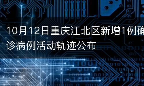 10月12日重庆江北区新增1例确诊病例活动轨迹公布