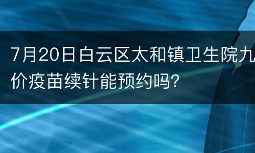 7月20日白云区太和镇卫生院九价疫苗续针能预约吗？