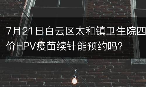 7月21日白云区太和镇卫生院四价HPV疫苗续针能预约吗？