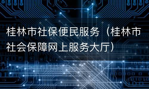桂林市社保便民服务（桂林市社会保障网上服务大厅）