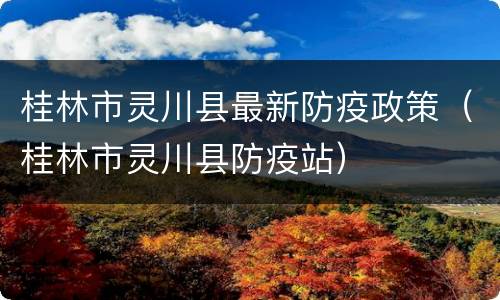 桂林市灵川县最新防疫政策（桂林市灵川县防疫站）