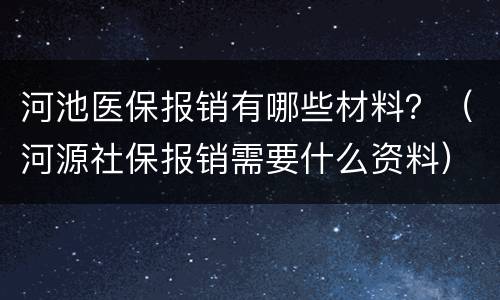 河池医保报销有哪些材料？（河源社保报销需要什么资料）