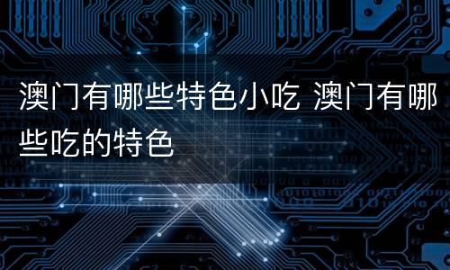 澳门有哪些特色小吃 澳门有哪些吃的特色