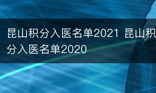 昆山积分入医名单2021 昆山积分入医名单2020