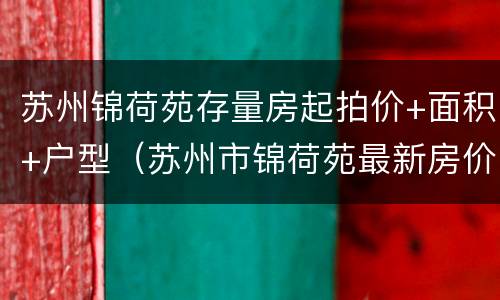 苏州锦荷苑存量房起拍价+面积+户型（苏州市锦荷苑最新房价）