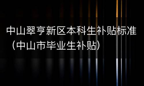 中山翠亨新区本科生补贴标准（中山市毕业生补贴）