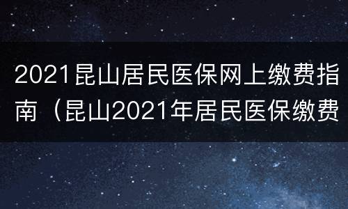 2021昆山居民医保网上缴费指南（昆山2021年居民医保缴费标准）