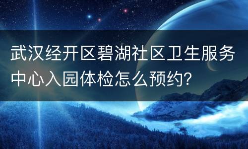武汉经开区碧湖社区卫生服务中心入园体检怎么预约？