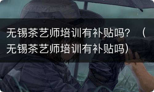 无锡茶艺师培训有补贴吗？（无锡茶艺师培训有补贴吗）