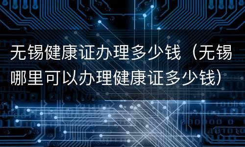 无锡健康证办理多少钱（无锡哪里可以办理健康证多少钱）