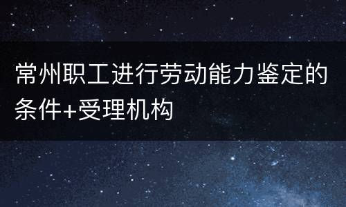 常州职工进行劳动能力鉴定的条件+受理机构