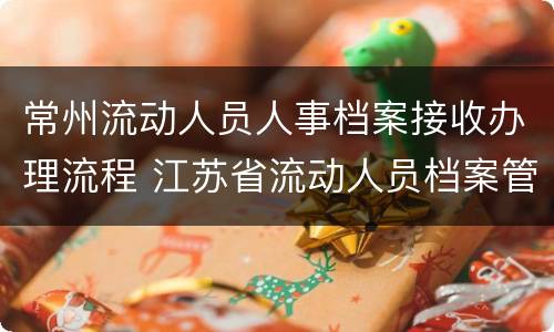 常州流动人员人事档案接收办理流程 江苏省流动人员档案管理系统